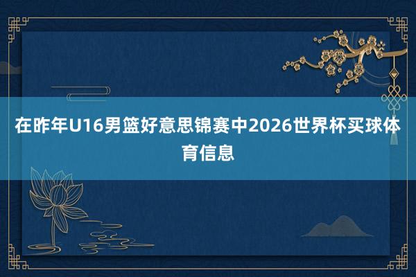 在昨年U16男篮好意思锦赛中2026世界杯买球体育信息