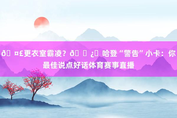 🤣更衣室霸凌？🐿️哈登“警告”小卡：你最佳说点好话体育赛事直播