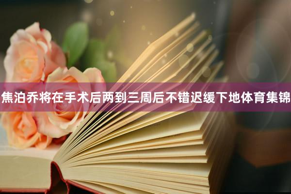 焦泊乔将在手术后两到三周后不错迟缓下地体育集锦