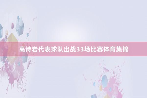高诗岩代表球队出战33场比赛体育集锦