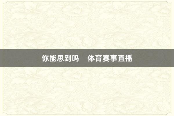 你能思到吗    体育赛事直播