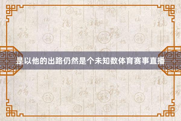 是以他的出路仍然是个未知数体育赛事直播