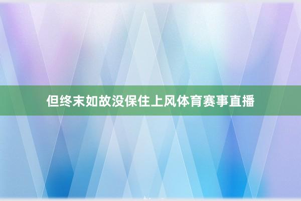 但终末如故没保住上风体育赛事直播