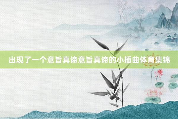 出现了一个意旨真谛意旨真谛的小插曲体育集锦