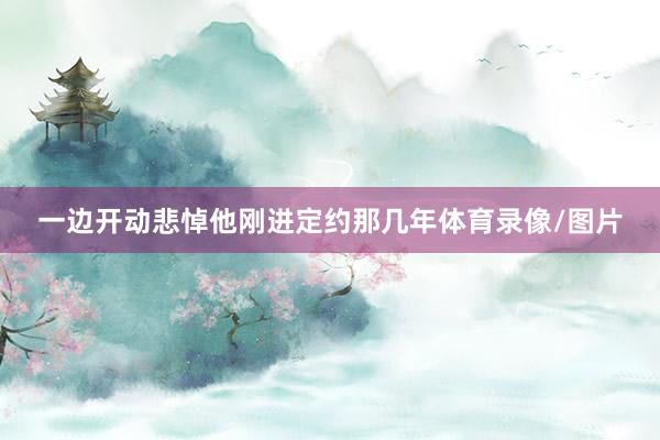 一边开动悲悼他刚进定约那几年体育录像/图片