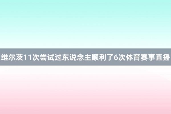 维尔茨11次尝试过东说念主顺利了6次体育赛事直播