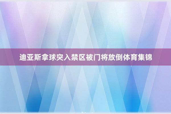 迪亚斯拿球突入禁区被门将放倒体育集锦