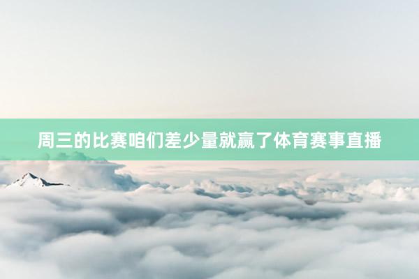 周三的比赛咱们差少量就赢了体育赛事直播