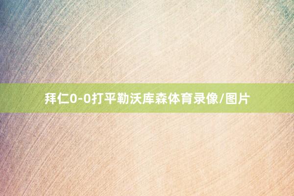 拜仁0-0打平勒沃库森体育录像/图片