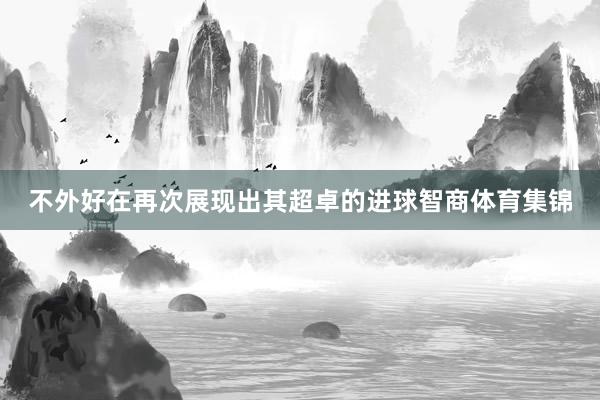 不外好在再次展现出其超卓的进球智商体育集锦