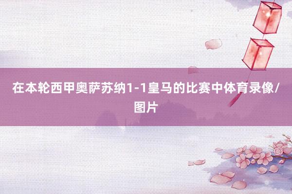 在本轮西甲奥萨苏纳1-1皇马的比赛中体育录像/图片