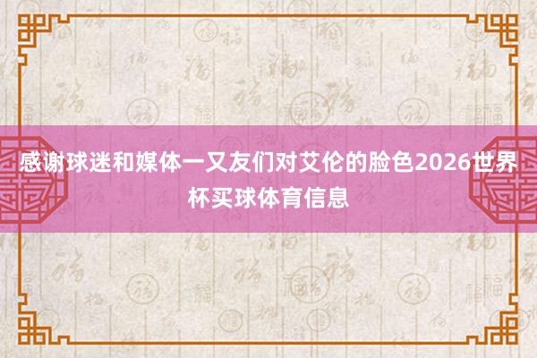 感谢球迷和媒体一又友们对艾伦的脸色2026世界杯买球体育信息