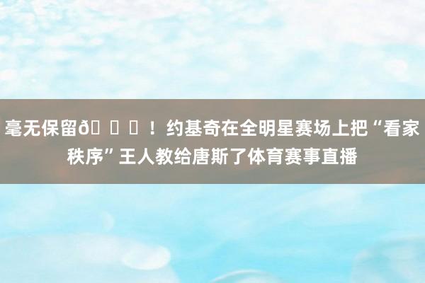 毫无保留😂！约基奇在全明星赛场上把“看家秩序”王人教给唐斯了体育赛事直播