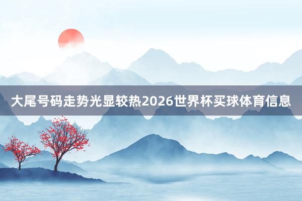 大尾号码走势光显较热2026世界杯买球体育信息