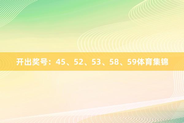 开出奖号：45、52、53、58、59体育集锦