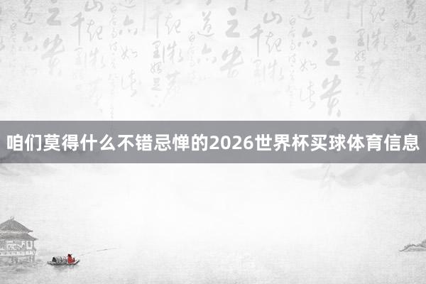 咱们莫得什么不错忌惮的2026世界杯买球体育信息