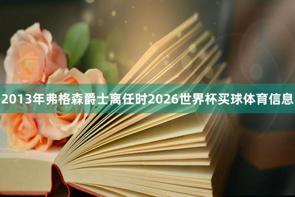 2013年弗格森爵士离任时2026世界杯买球体育信息