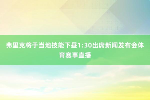 弗里克将于当地技能下昼1:30出席新闻发布会体育赛事直播