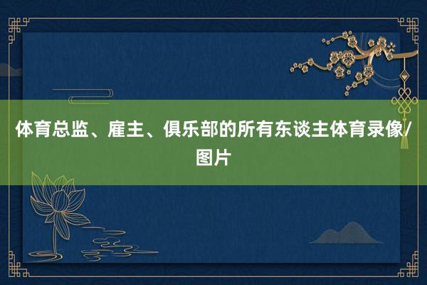 体育总监、雇主、俱乐部的所有东谈主体育录像/图片