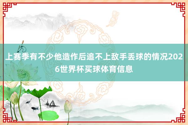 上赛季有不少他造作后追不上敌手丢球的情况2026世界杯买球体育信息