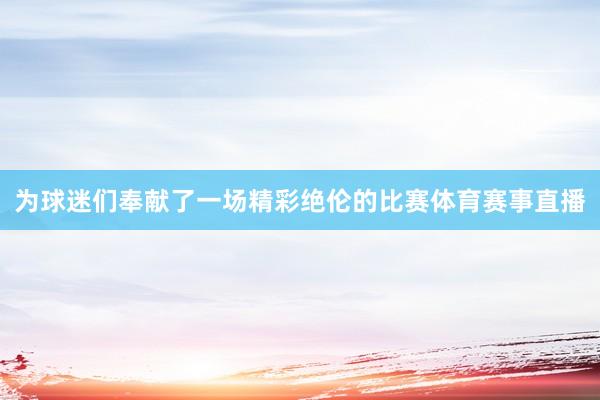 为球迷们奉献了一场精彩绝伦的比赛体育赛事直播