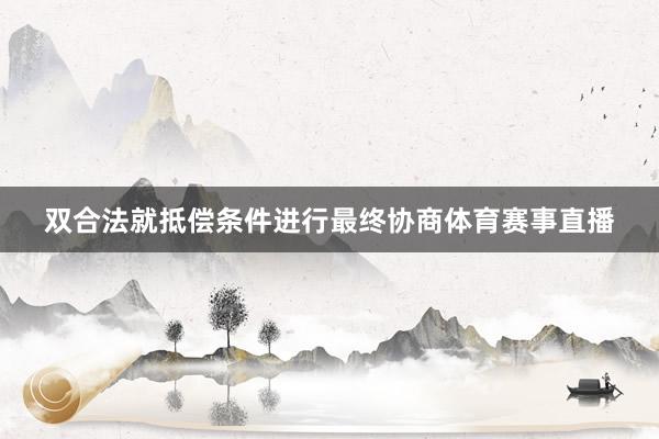 双合法就抵偿条件进行最终协商体育赛事直播
