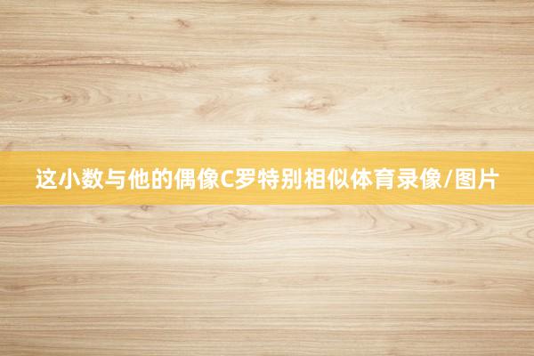 这小数与他的偶像C罗特别相似体育录像/图片