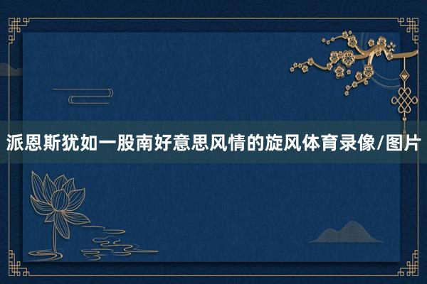 派恩斯犹如一股南好意思风情的旋风体育录像/图片