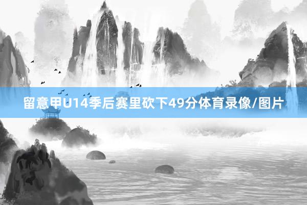 留意甲U14季后赛里砍下49分体育录像/图片