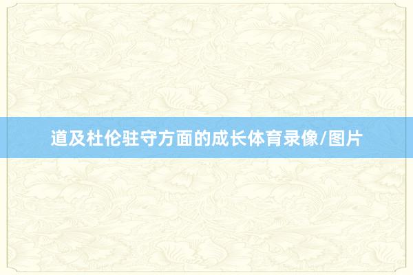 道及杜伦驻守方面的成长体育录像/图片