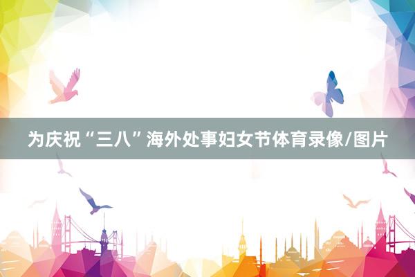 为庆祝“三八”海外处事妇女节体育录像/图片