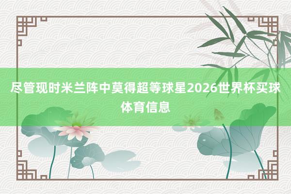 尽管现时米兰阵中莫得超等球星2026世界杯买球体育信息