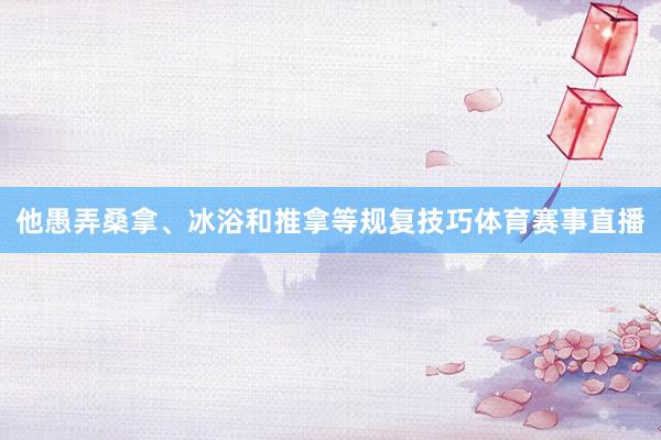他愚弄桑拿、冰浴和推拿等规复技巧体育赛事直播