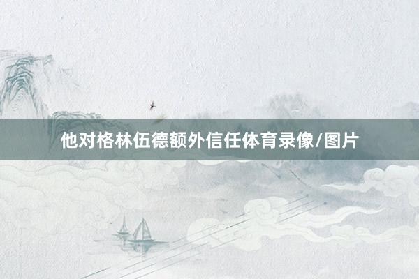 他对格林伍德额外信任体育录像/图片