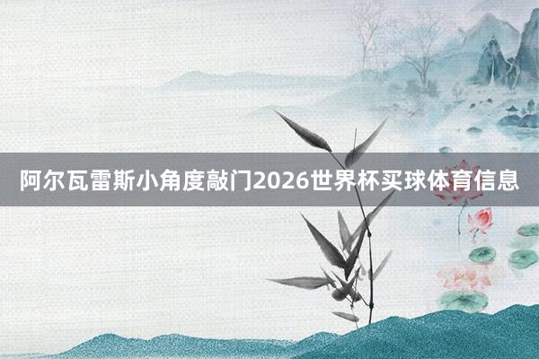 阿尔瓦雷斯小角度敲门2026世界杯买球体育信息