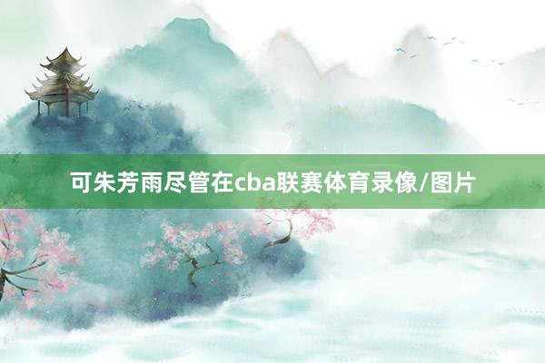 可朱芳雨尽管在cba联赛体育录像/图片