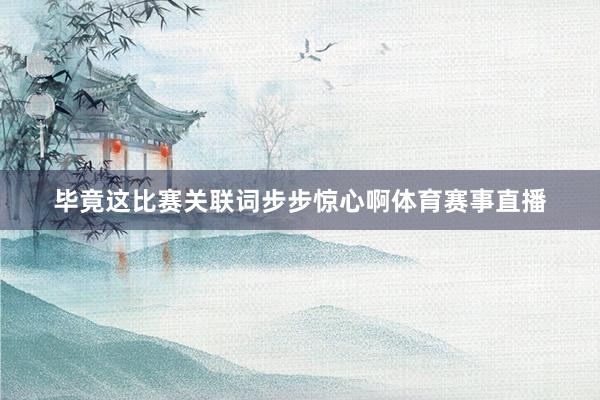 毕竟这比赛关联词步步惊心啊体育赛事直播