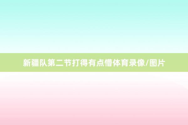 新疆队第二节打得有点懵体育录像/图片