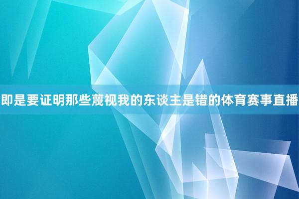 即是要证明那些蔑视我的东谈主是错的体育赛事直播