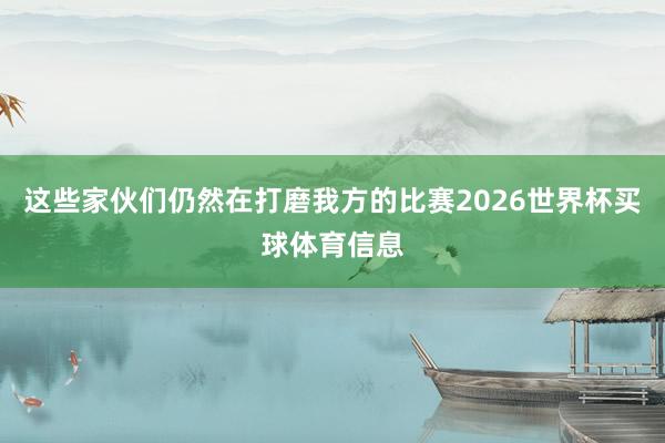 这些家伙们仍然在打磨我方的比赛2026世界杯买球体育信息