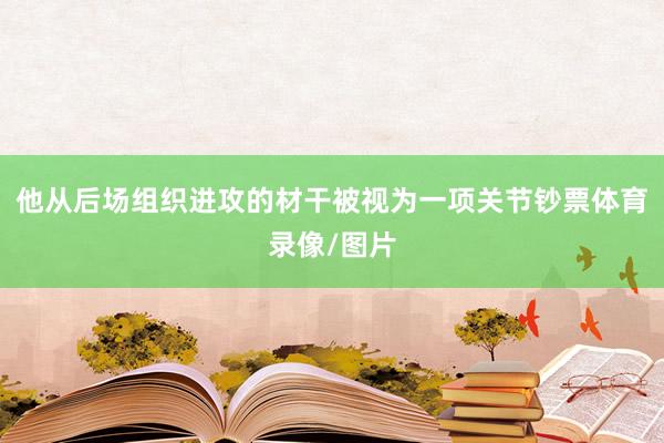 他从后场组织进攻的材干被视为一项关节钞票体育录像/图片