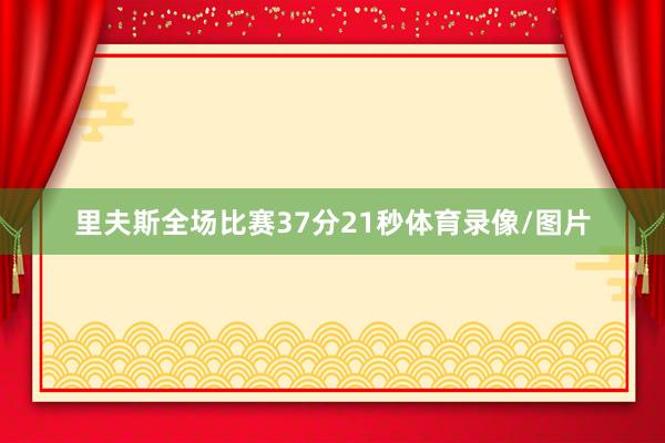 里夫斯全场比赛37分21秒体育录像/图片