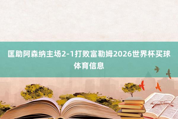 匡助阿森纳主场2-1打败富勒姆2026世界杯买球体育信息