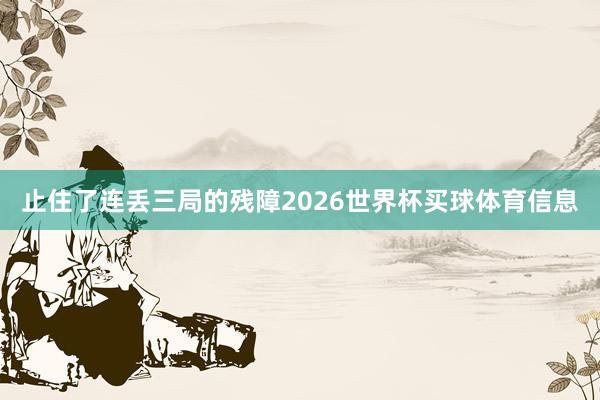 止住了连丢三局的残障2026世界杯买球体育信息