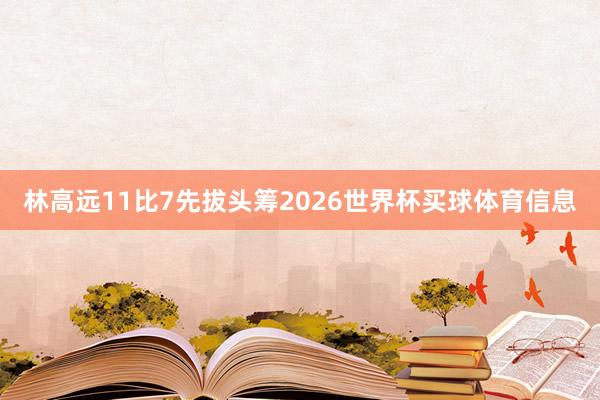 林高远11比7先拔头筹2026世界杯买球体育信息
