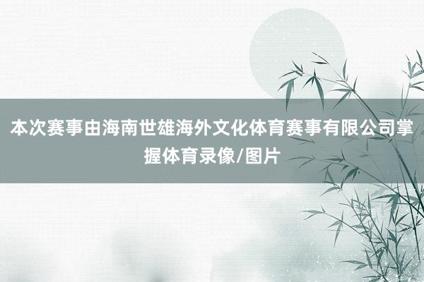 本次赛事由海南世雄海外文化体育赛事有限公司掌握体育录像/图片