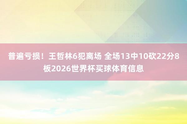 普遍亏损！王哲林6犯离场 全场13中10砍22分8板2026世界杯买球体育信息
