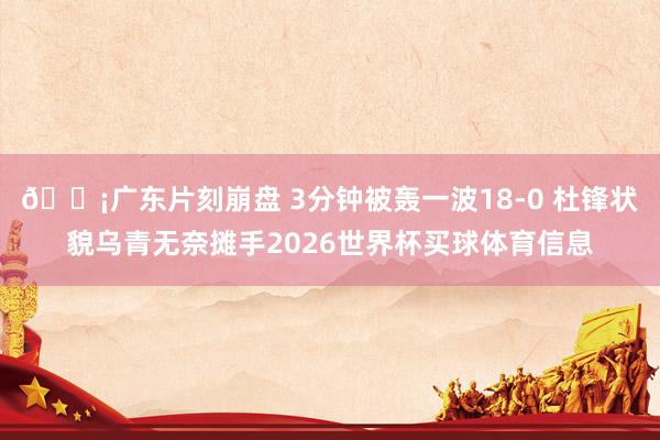 😡广东片刻崩盘 3分钟被轰一波18-0 杜锋状貌乌青无奈摊手2026世界杯买球体育信息