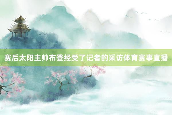 赛后太阳主帅布登经受了记者的采访体育赛事直播