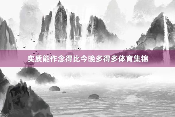 实质能作念得比今晚多得多体育集锦
